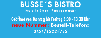 BUSSE´S BISTRO Deutsche Küche - hausgemacht Geöffnet von Montag bis Freitag 8:00 - 13:30 Uhr neue Nummer: Bestell-Telefon: 0151/15224712 